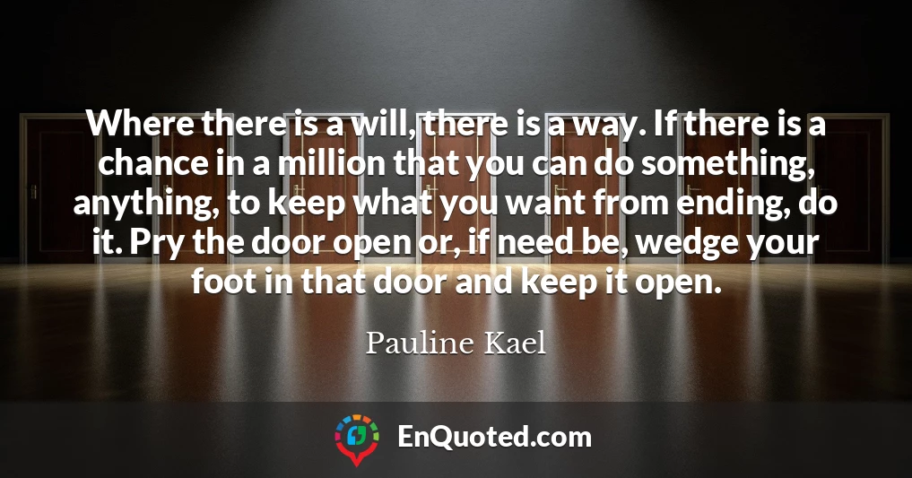 Where there is a will, there is a way. If there is a chance in a million that you can do something, anything, to keep what you want from ending, do it. Pry the door open or, if need be, wedge your foot in that door and keep it open.