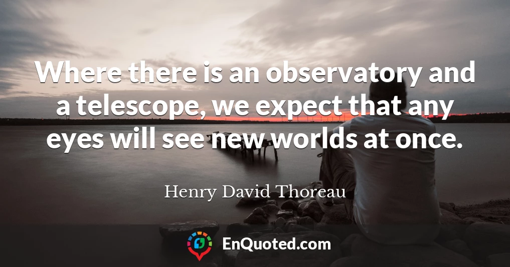 Where there is an observatory and a telescope, we expect that any eyes will see new worlds at once.