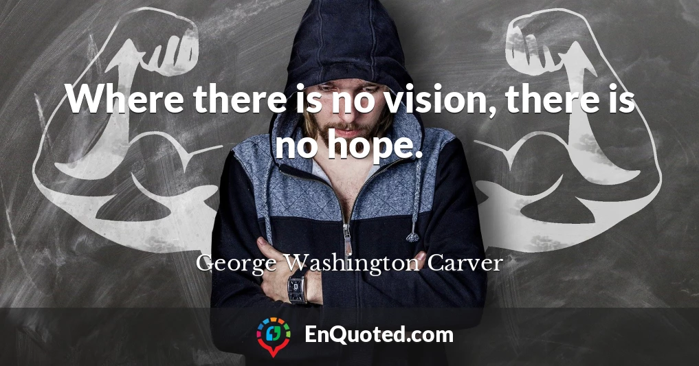 Where there is no vision, there is no hope.