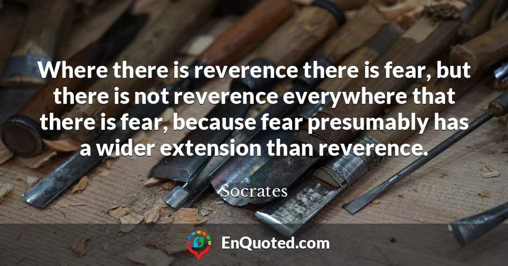 Where there is reverence there is fear, but there is not reverence everywhere that there is fear, because fear presumably has a wider extension than reverence.