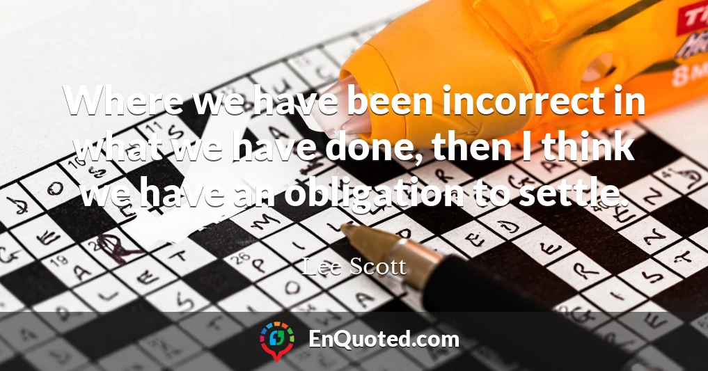 Where we have been incorrect in what we have done, then I think we have an obligation to settle.