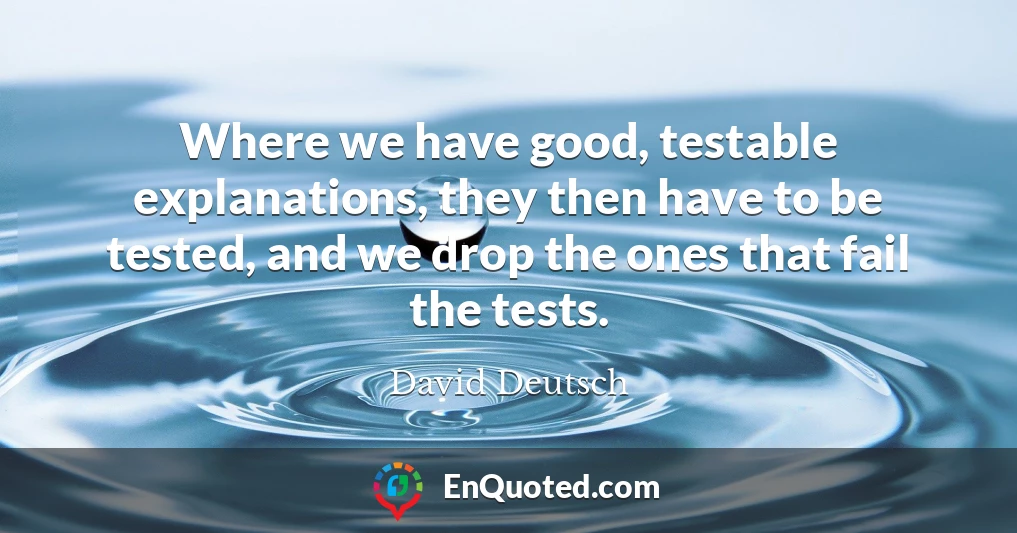 Where we have good, testable explanations, they then have to be tested, and we drop the ones that fail the tests.