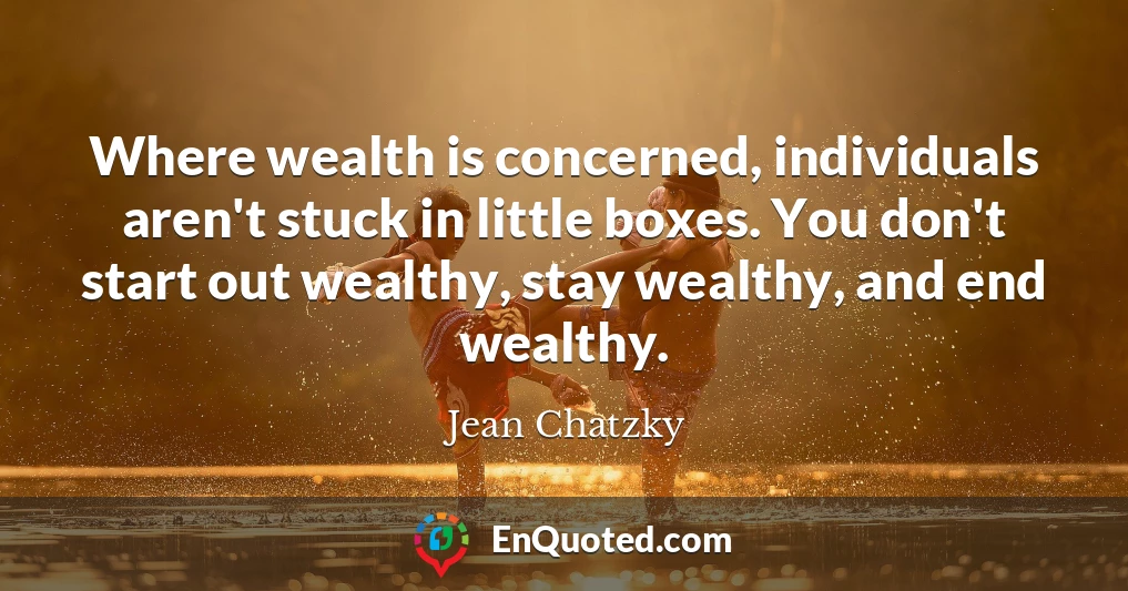 Where wealth is concerned, individuals aren't stuck in little boxes. You don't start out wealthy, stay wealthy, and end wealthy.