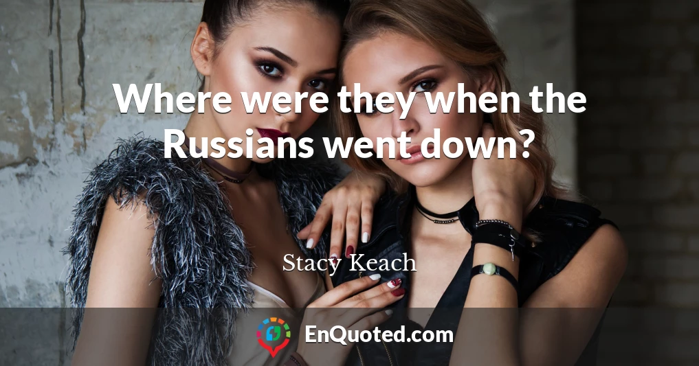 Where were they when the Russians went down?