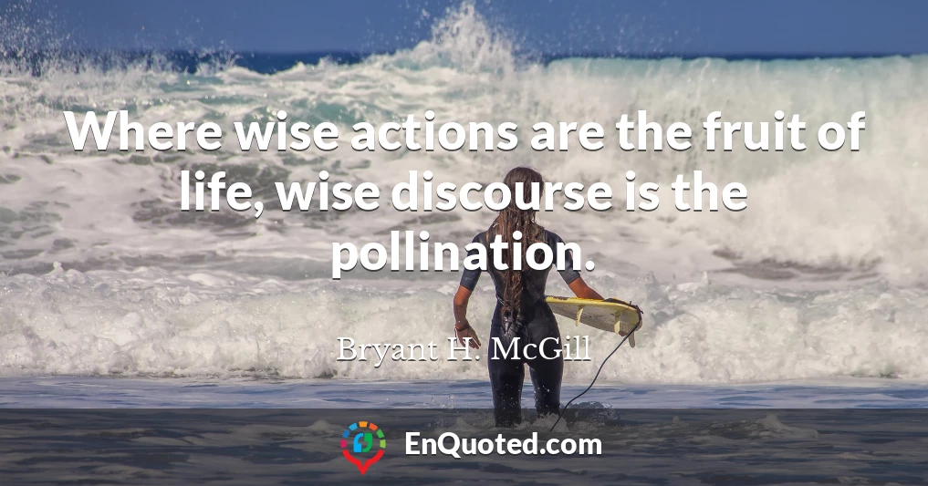 Where wise actions are the fruit of life, wise discourse is the pollination.