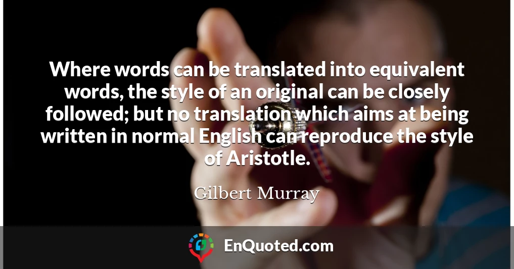 Where words can be translated into equivalent words, the style of an original can be closely followed; but no translation which aims at being written in normal English can reproduce the style of Aristotle.