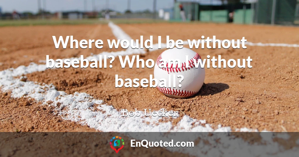 Where would I be without baseball? Who am I without baseball?