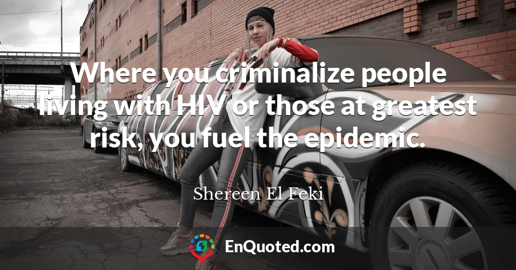 Where you criminalize people living with HIV or those at greatest risk, you fuel the epidemic.