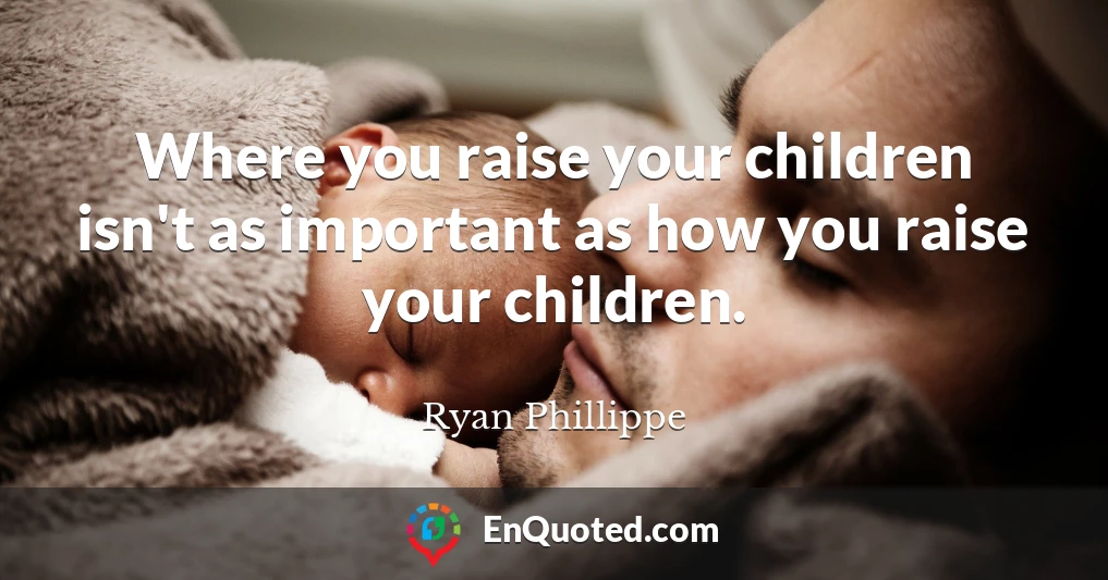 Where you raise your children isn't as important as how you raise your children.