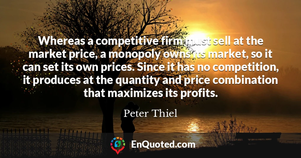 Whereas a competitive firm must sell at the market price, a monopoly owns its market, so it can set its own prices. Since it has no competition, it produces at the quantity and price combination that maximizes its profits.
