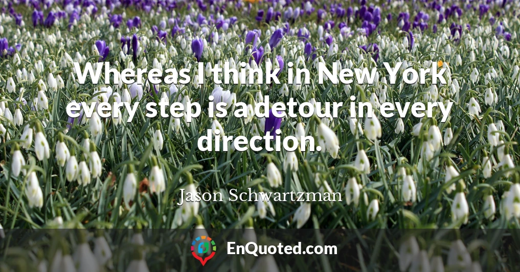 Whereas I think in New York every step is a detour in every direction.