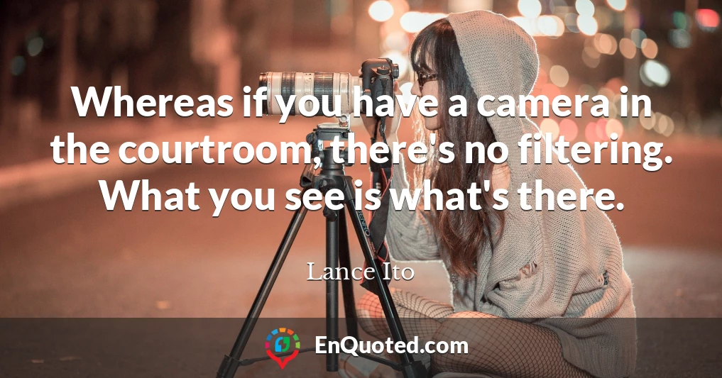 Whereas if you have a camera in the courtroom, there's no filtering. What you see is what's there.
