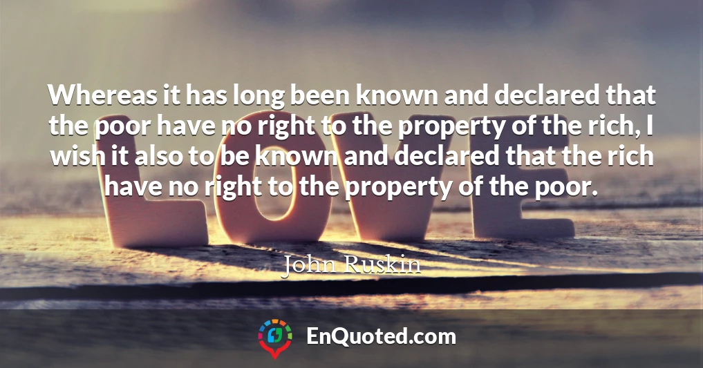 Whereas it has long been known and declared that the poor have no right to the property of the rich, I wish it also to be known and declared that the rich have no right to the property of the poor.