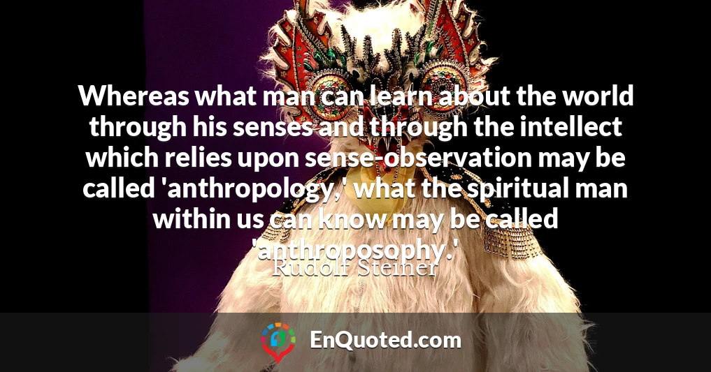 Whereas what man can learn about the world through his senses and through the intellect which relies upon sense-observation may be called 'anthropology,' what the spiritual man within us can know may be called 'anthroposophy.'