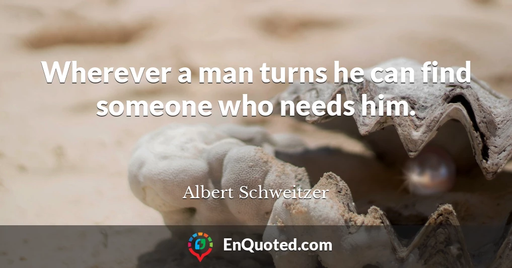 Wherever a man turns he can find someone who needs him.