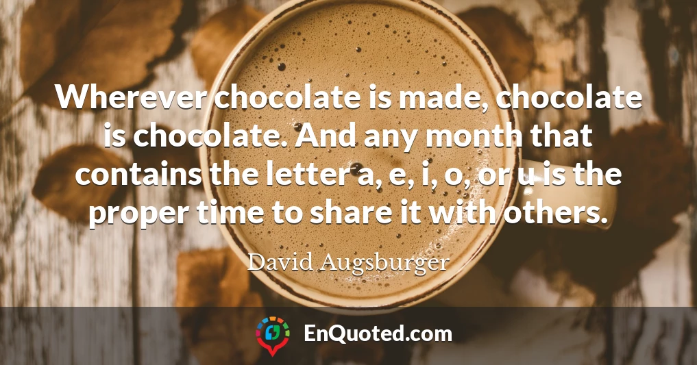 Wherever chocolate is made, chocolate is chocolate. And any month that contains the letter a, e, i, o, or u is the proper time to share it with others.