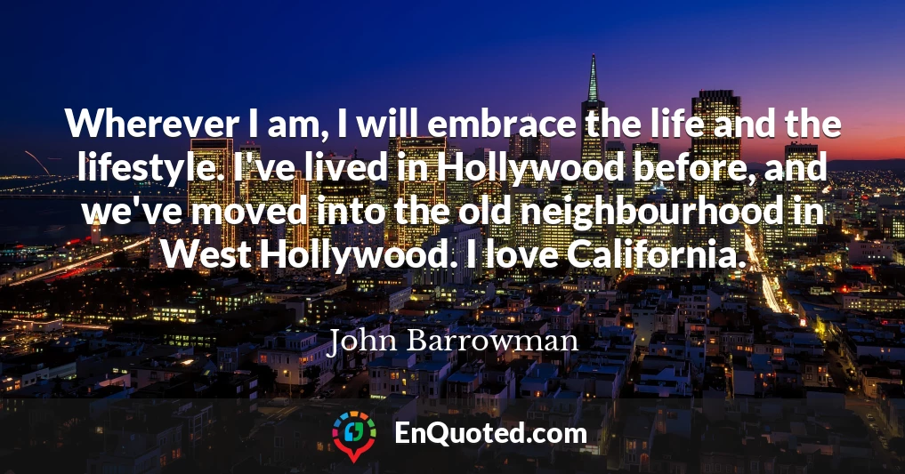 Wherever I am, I will embrace the life and the lifestyle. I've lived in Hollywood before, and we've moved into the old neighbourhood in West Hollywood. I love California.