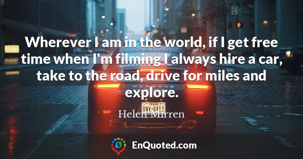 Wherever I am in the world, if I get free time when I'm filming I always hire a car, take to the road, drive for miles and explore.