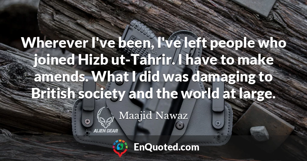 Wherever I've been, I've left people who joined Hizb ut-Tahrir. I have to make amends. What I did was damaging to British society and the world at large.