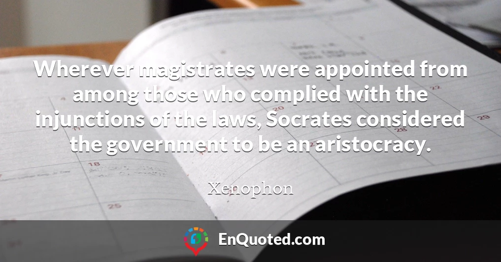 Wherever magistrates were appointed from among those who complied with the injunctions of the laws, Socrates considered the government to be an aristocracy.