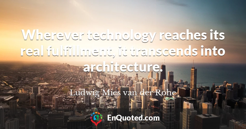 Wherever technology reaches its real fulfillment, it transcends into architecture.