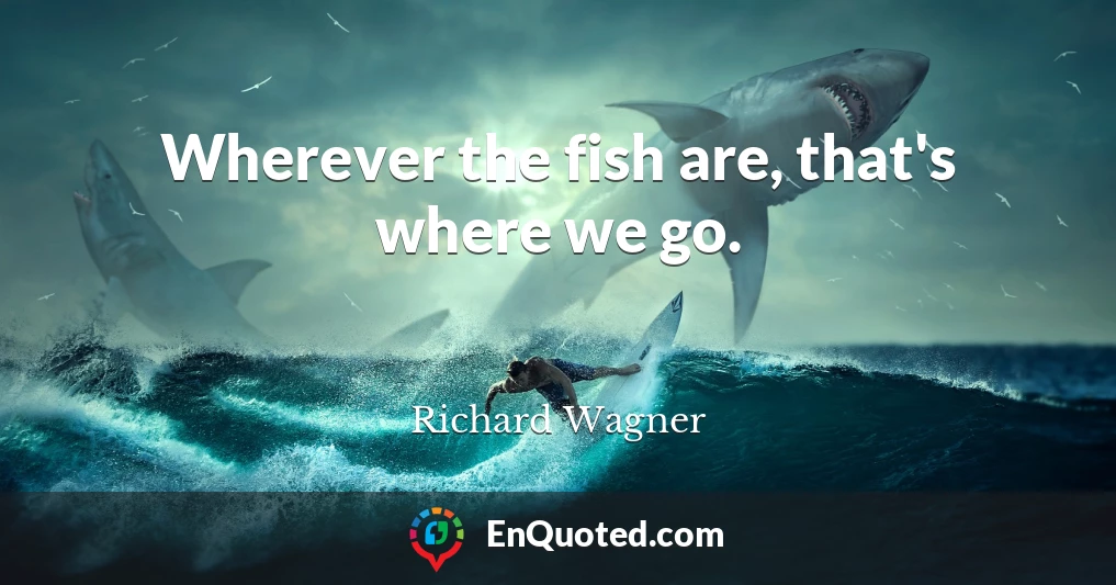 Wherever the fish are, that's where we go.