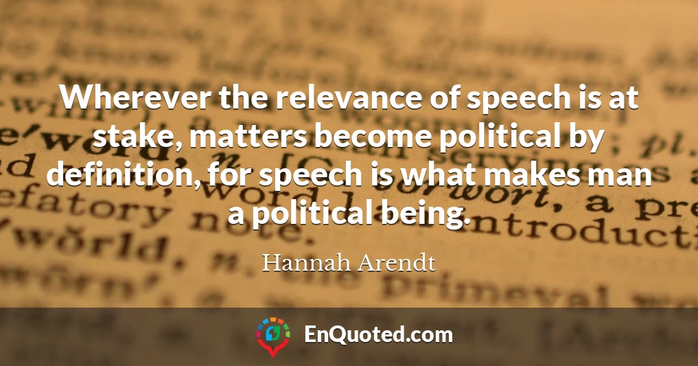 Wherever the relevance of speech is at stake, matters become political by definition, for speech is what makes man a political being.
