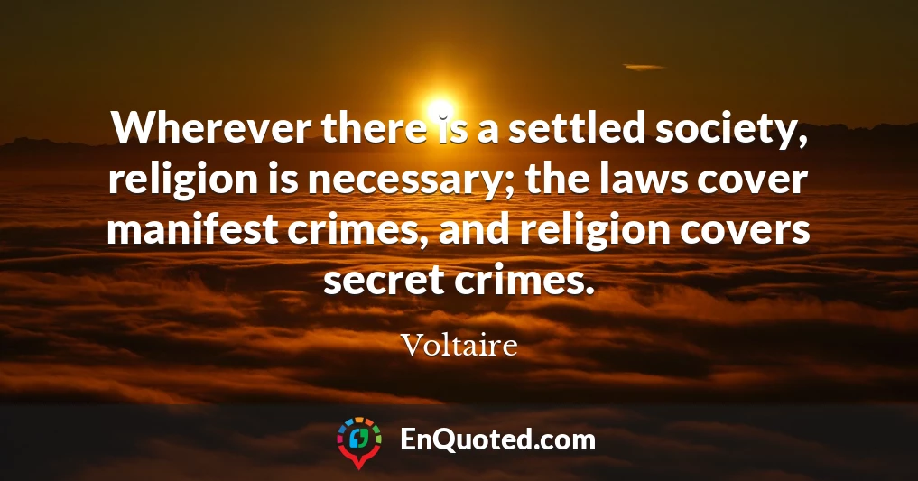 Wherever there is a settled society, religion is necessary; the laws cover manifest crimes, and religion covers secret crimes.