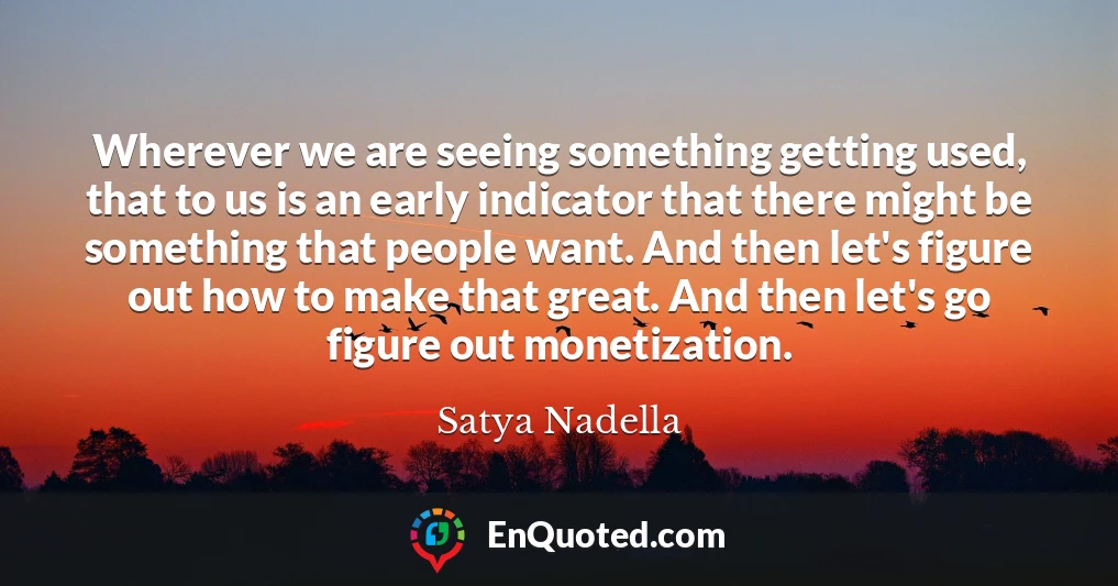 Wherever we are seeing something getting used, that to us is an early indicator that there might be something that people want. And then let's figure out how to make that great. And then let's go figure out monetization.