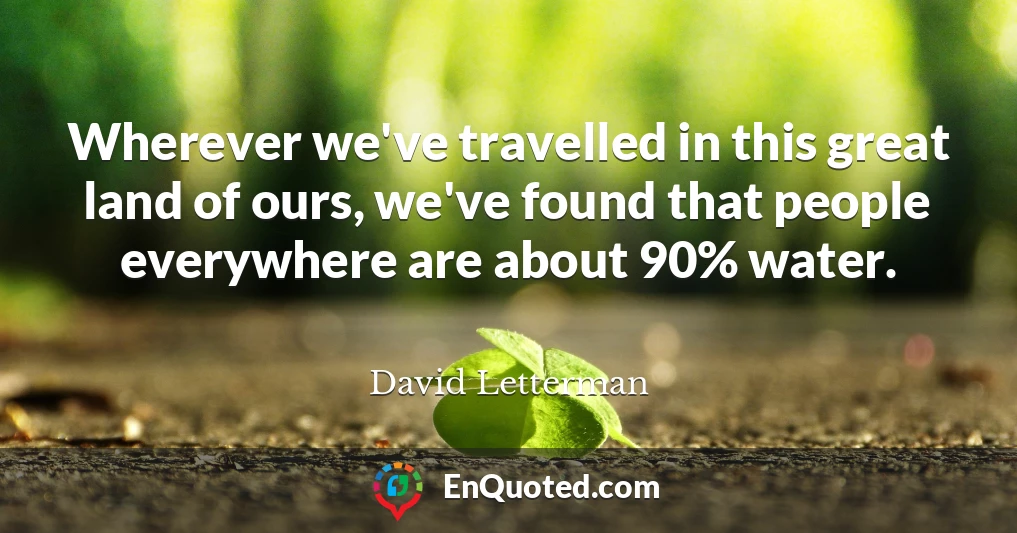 Wherever we've travelled in this great land of ours, we've found that people everywhere are about 90% water.