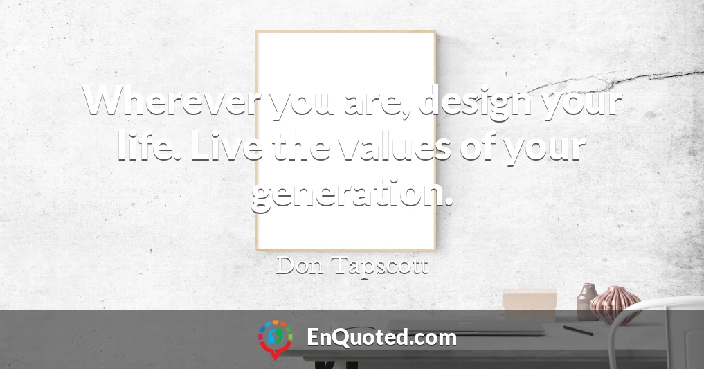 Wherever you are, design your life. Live the values of your generation.