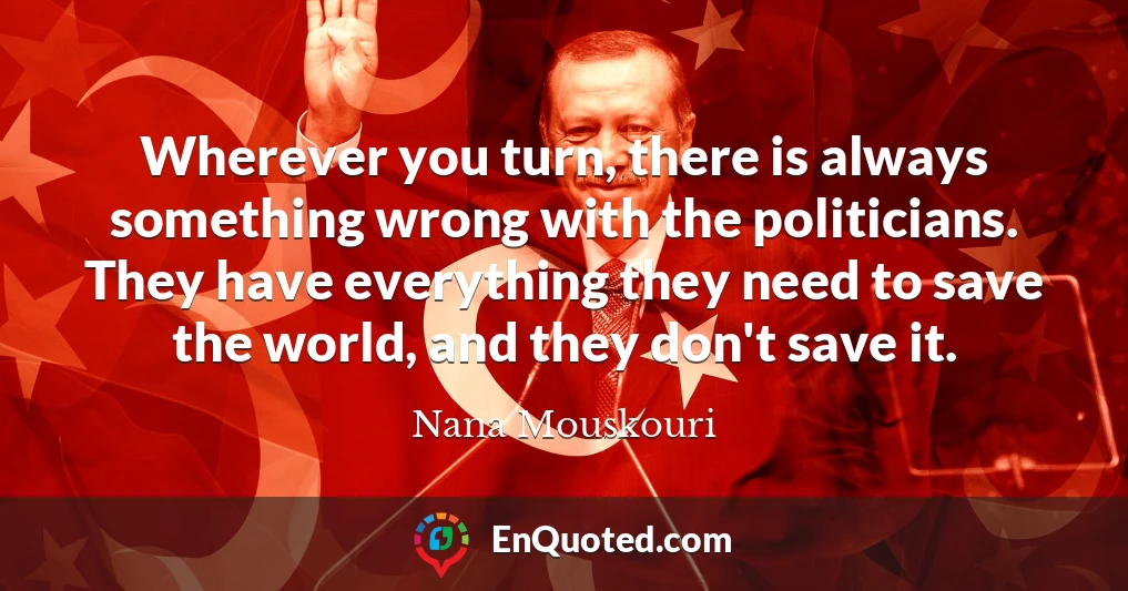 Wherever you turn, there is always something wrong with the politicians. They have everything they need to save the world, and they don't save it.