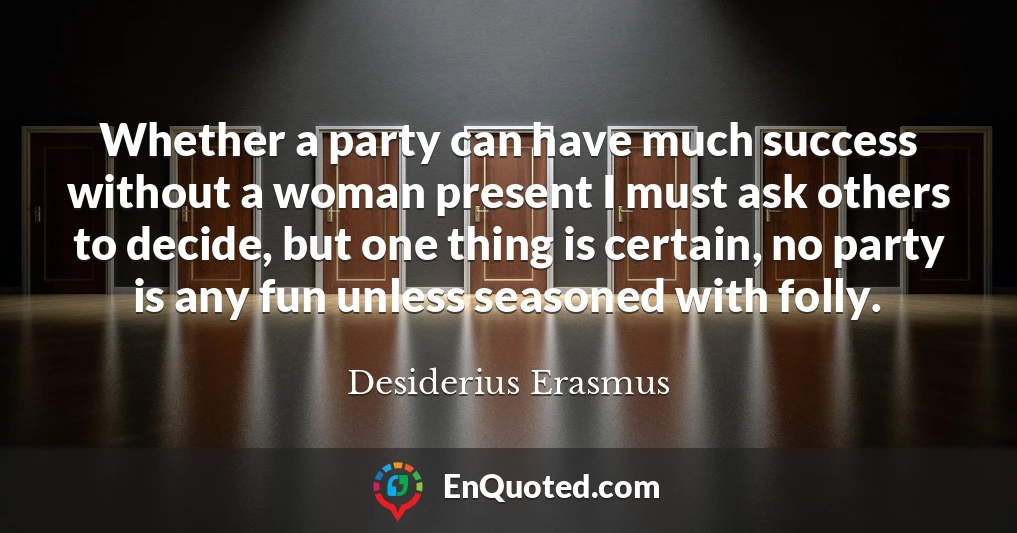 Whether a party can have much success without a woman present I must ask others to decide, but one thing is certain, no party is any fun unless seasoned with folly.