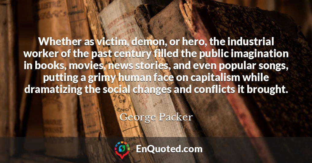 Whether as victim, demon, or hero, the industrial worker of the past century filled the public imagination in books, movies, news stories, and even popular songs, putting a grimy human face on capitalism while dramatizing the social changes and conflicts it brought.