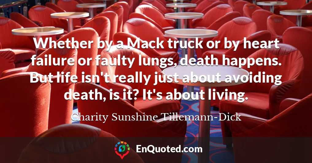 Whether by a Mack truck or by heart failure or faulty lungs, death happens. But life isn't really just about avoiding death, is it? It's about living.
