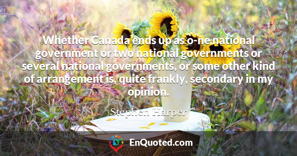 Whether Canada ends up as o-ne national government or two national governments or several national governments, or some other kind of arrangement is, quite frankly, secondary in my opinion.