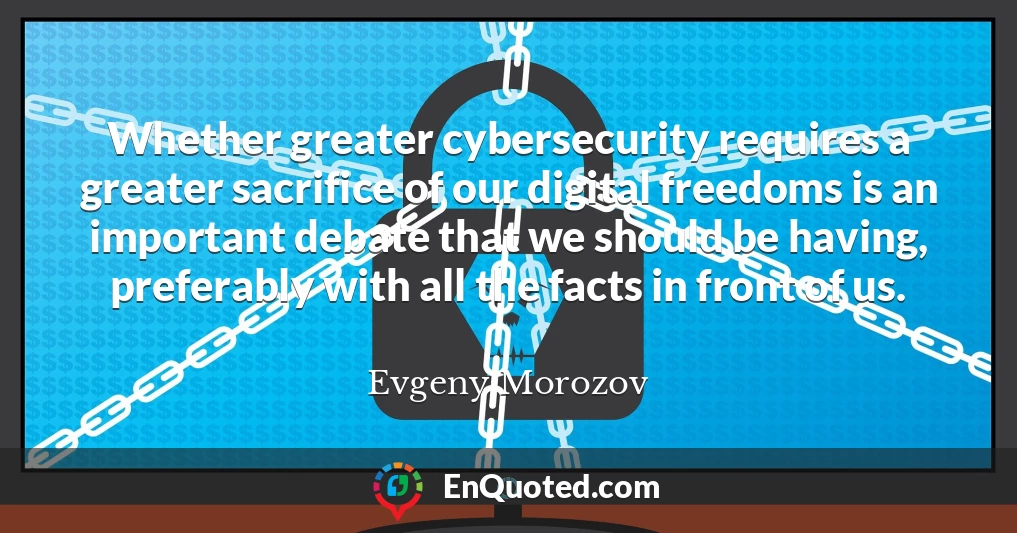 Whether greater cybersecurity requires a greater sacrifice of our digital freedoms is an important debate that we should be having, preferably with all the facts in front of us.