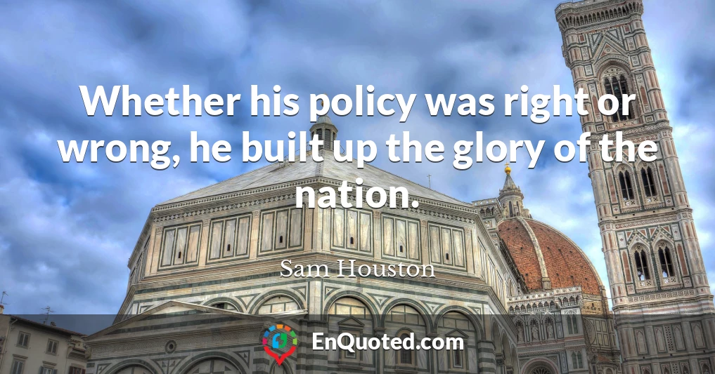 Whether his policy was right or wrong, he built up the glory of the nation.