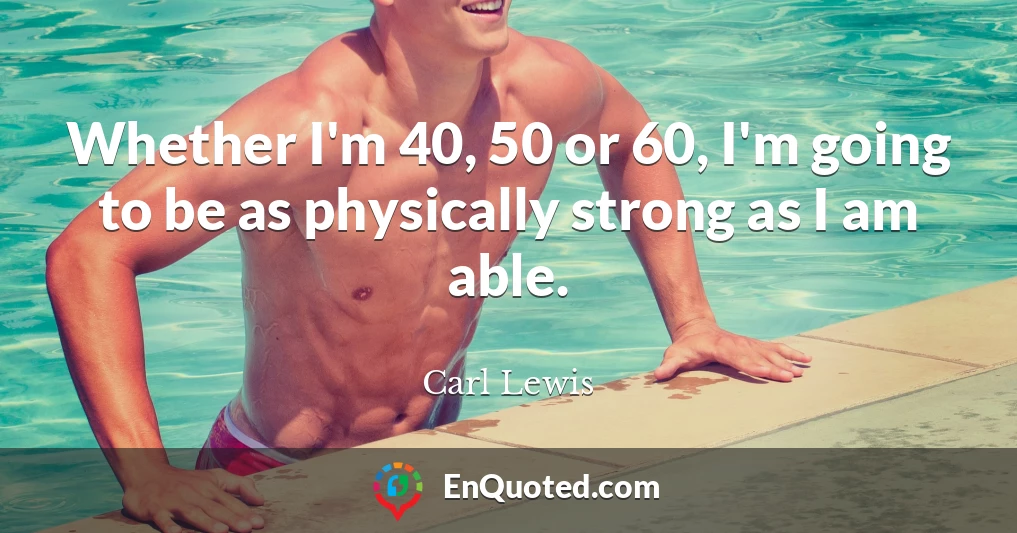 Whether I'm 40, 50 or 60, I'm going to be as physically strong as I am able.