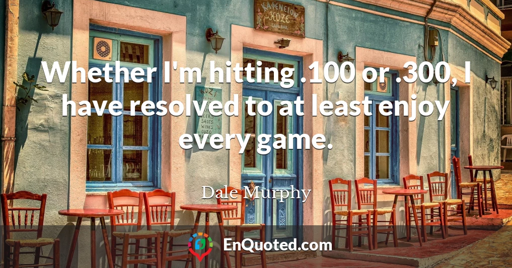 Whether I'm hitting .100 or .300, I have resolved to at least enjoy every game.