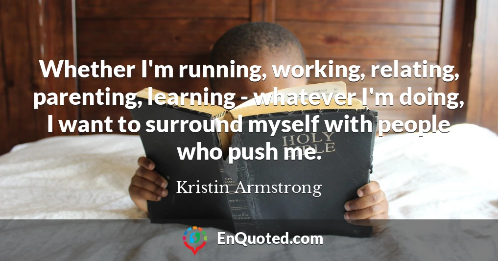 Whether I'm running, working, relating, parenting, learning - whatever I'm doing, I want to surround myself with people who push me.