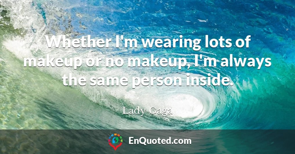 Whether I'm wearing lots of makeup or no makeup, I'm always the same person inside.