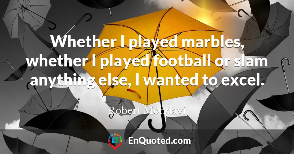Whether I played marbles, whether I played football or slam anything else, I wanted to excel.