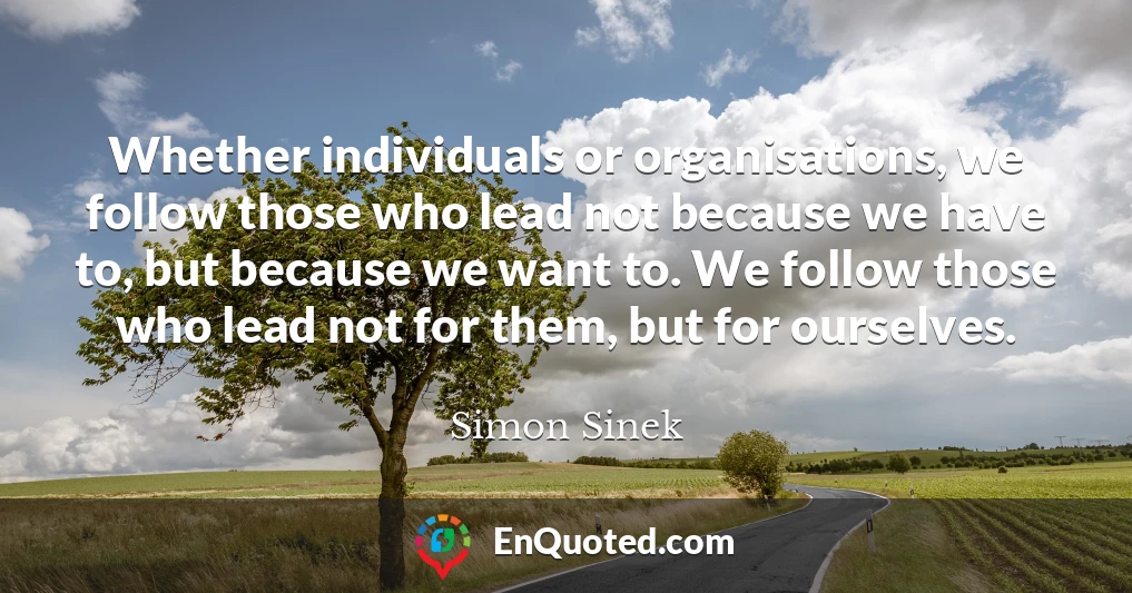 Whether individuals or organisations, we follow those who lead not because we have to, but because we want to. We follow those who lead not for them, but for ourselves.