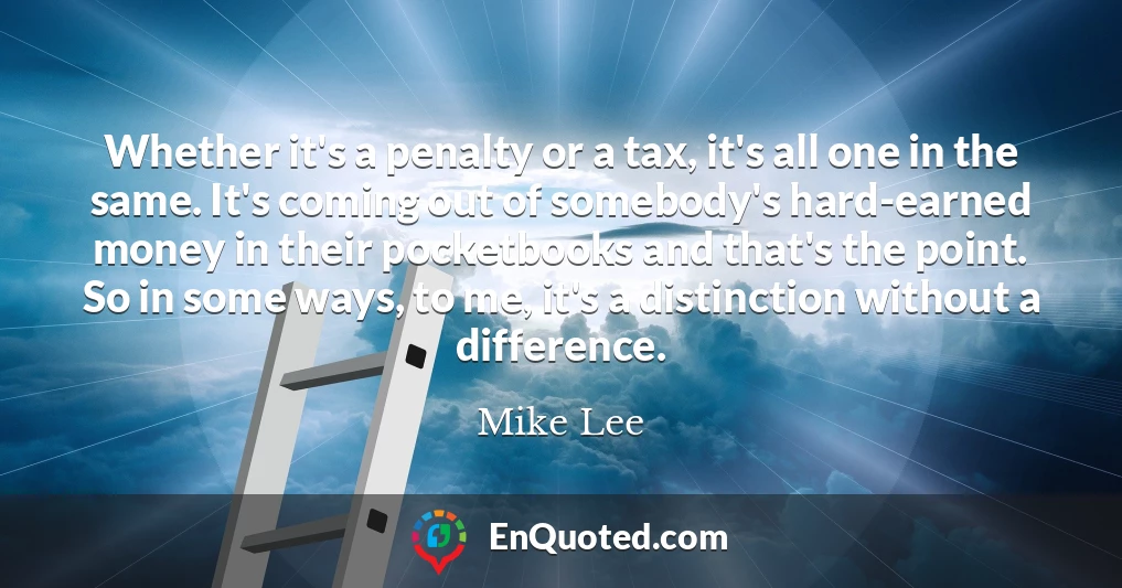 Whether it's a penalty or a tax, it's all one in the same. It's coming out of somebody's hard-earned money in their pocketbooks and that's the point. So in some ways, to me, it's a distinction without a difference.