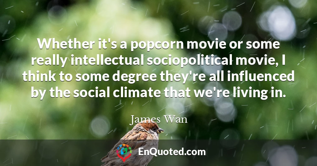 Whether it's a popcorn movie or some really intellectual sociopolitical movie, I think to some degree they're all influenced by the social climate that we're living in.