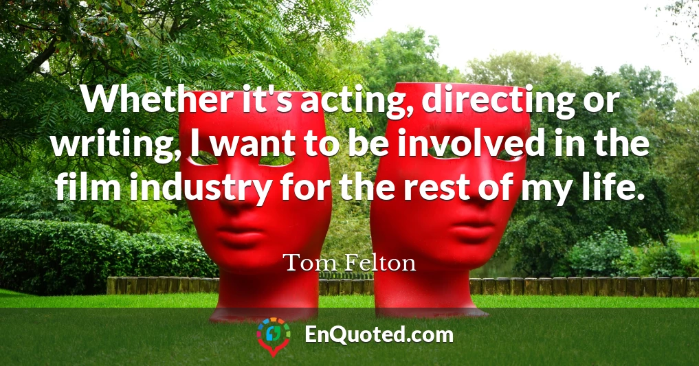 Whether it's acting, directing or writing, I want to be involved in the film industry for the rest of my life.