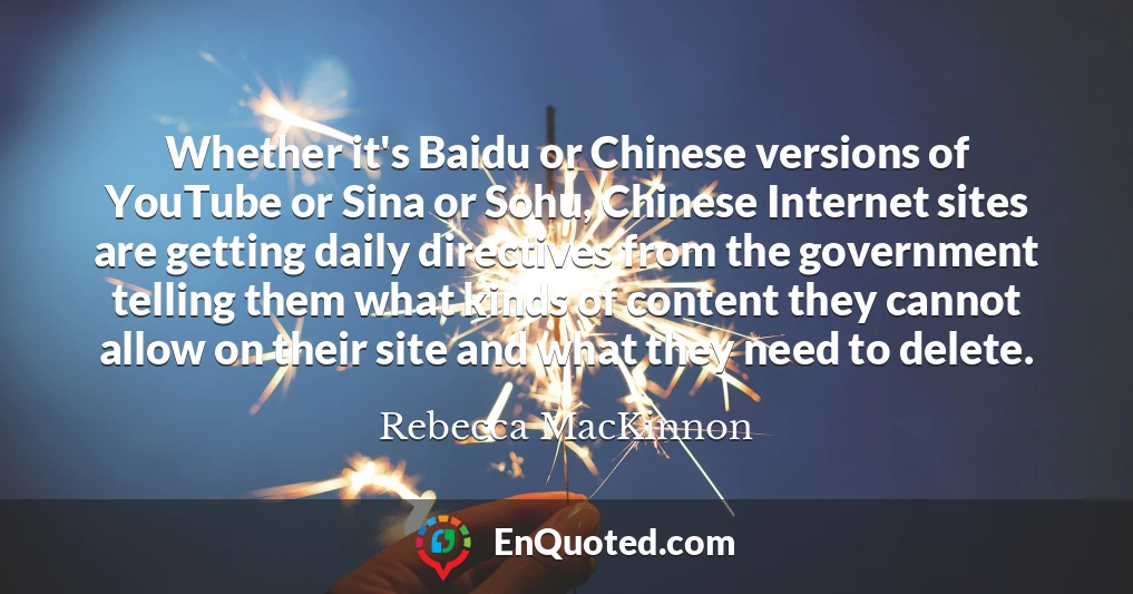 Whether it's Baidu or Chinese versions of YouTube or Sina or Sohu, Chinese Internet sites are getting daily directives from the government telling them what kinds of content they cannot allow on their site and what they need to delete.
