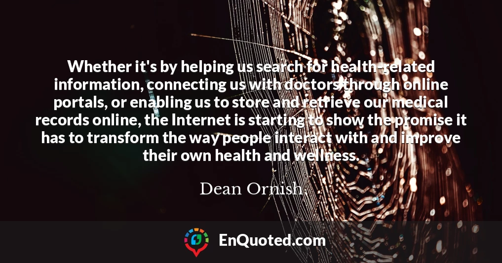 Whether it's by helping us search for health-related information, connecting us with doctors through online portals, or enabling us to store and retrieve our medical records online, the Internet is starting to show the promise it has to transform the way people interact with and improve their own health and wellness.