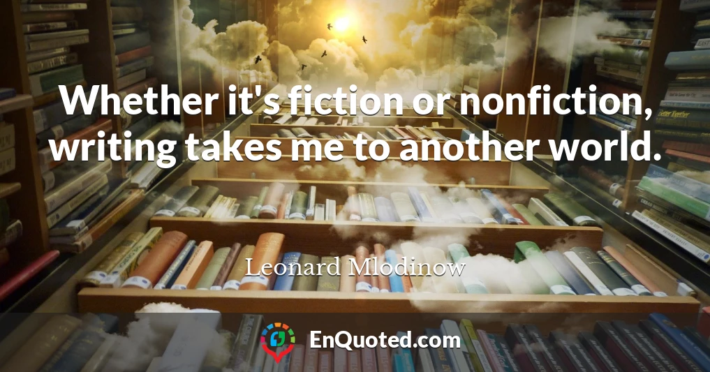 Whether it's fiction or nonfiction, writing takes me to another world.